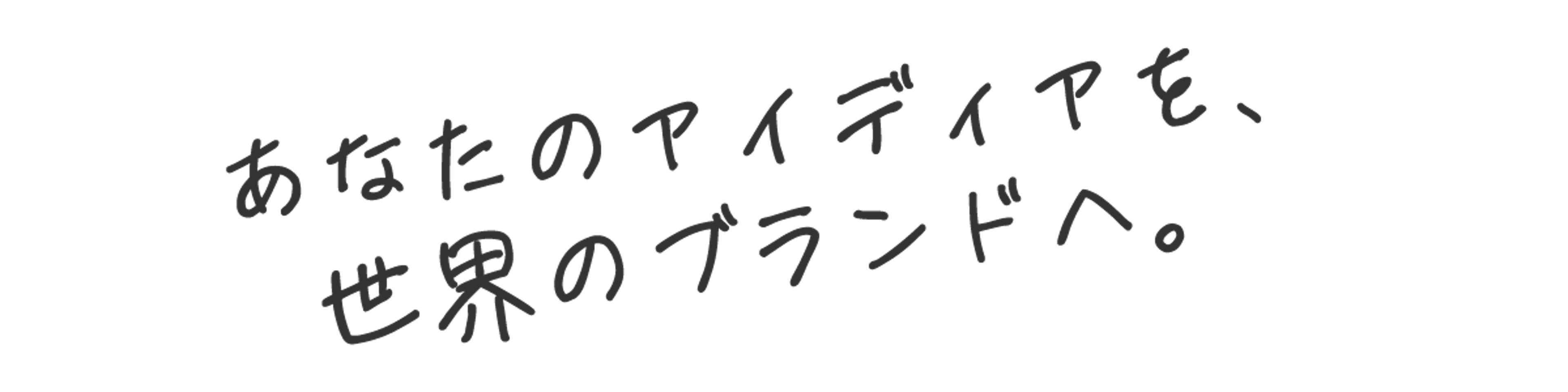 あなたのアイディアを、世界のブランドへ。